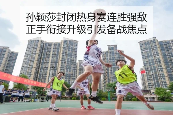 孙颖莎封闭热身赛连胜强敌 正手衔接升级引发备战焦点 | kaiyun