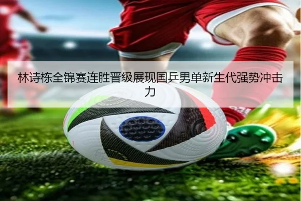 林诗栋全锦赛连胜晋级展现国乒男单新生代强势冲击力 - kaiyun